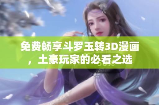 免費暢享斗羅玉轉3D漫畫，土豪玩家的必看之選