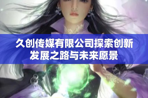 久創(chuàng)傳媒有限公司探索創(chuàng)新發(fā)展之路與未來愿景