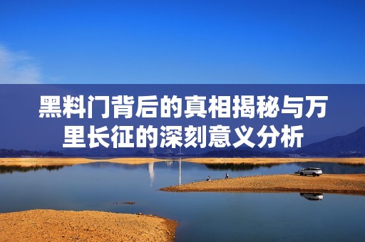 黑料門背后的真相揭秘與萬里長征的深刻意義分析
