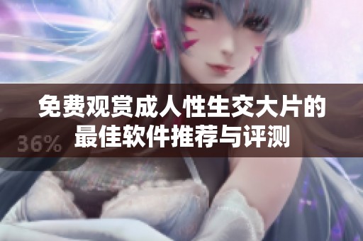 免費(fèi)觀賞成人性生交大片的最佳軟件推薦與評(píng)測(cè)