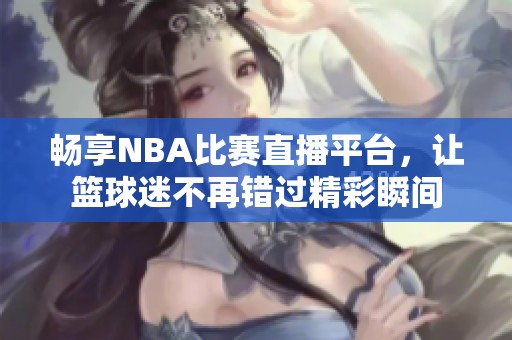 暢享NBA比賽直播平臺，讓籃球迷不再錯過精彩瞬間