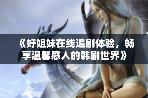 《好姐妹在線追劇體驗，暢享溫馨感人的韓劇世界》