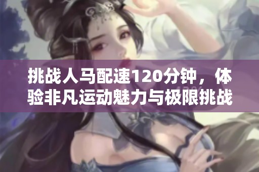 挑戰(zhàn)人馬配速120分鐘，體驗(yàn)非凡運(yùn)動(dòng)魅力與極限挑戰(zhàn)