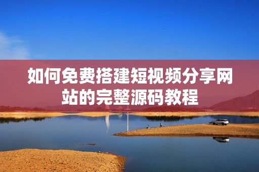 如何免費(fèi)搭建短視頻分享網(wǎng)站的完整源碼教程
