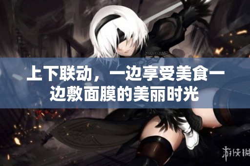 上下聯(lián)動，一邊享受美食一邊敷面膜的美麗時光