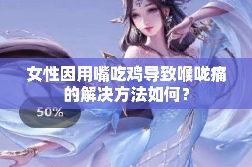 女性因用嘴吃雞導致喉嚨痛的解決方法如何？