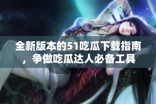 全新版本的51吃瓜下載指南，爭做吃瓜達(dá)人必備工具