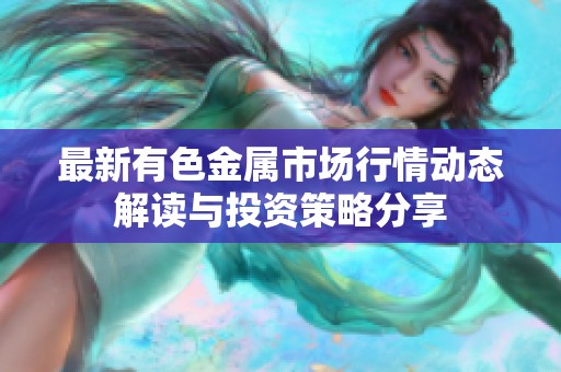 最新有色金屬市場(chǎng)行情動(dòng)態(tài)解讀與投資策略分享