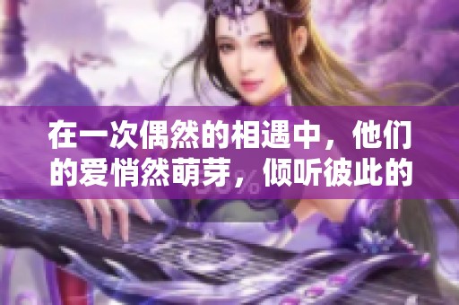 在一次偶然的相遇中，他們的愛悄然萌芽，傾聽彼此的心聲