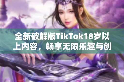 全新破解版TikTok18歲以上內(nèi)容，暢享無限樂趣與創(chuàng)意