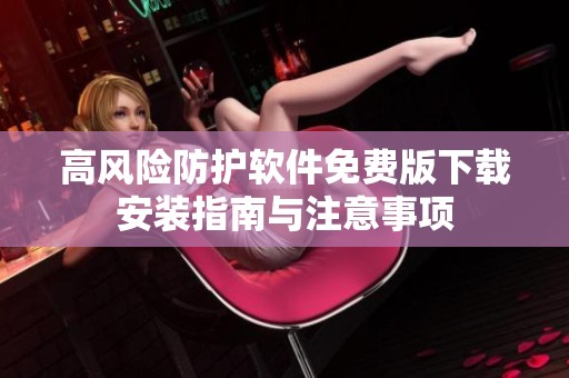 高風(fēng)險(xiǎn)防護(hù)軟件免費(fèi)版下載安裝指南與注意事項(xiàng)