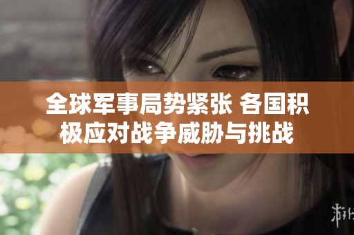 全球軍事局勢緊張 各國積極應(yīng)對戰(zhàn)爭威脅與挑戰(zhàn)
