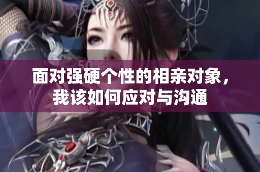面對(duì)強(qiáng)硬個(gè)性的相親對(duì)象，我該如何應(yīng)對(duì)與溝通