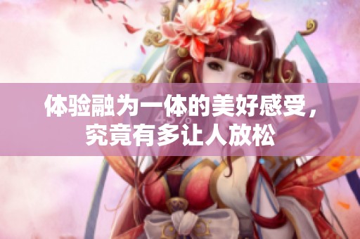 體驗融為一體的美好感受，究竟有多讓人放松