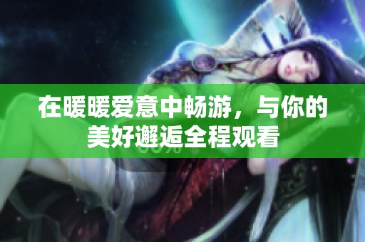 在暖暖愛意中暢游，與你的美好邂逅全程觀看