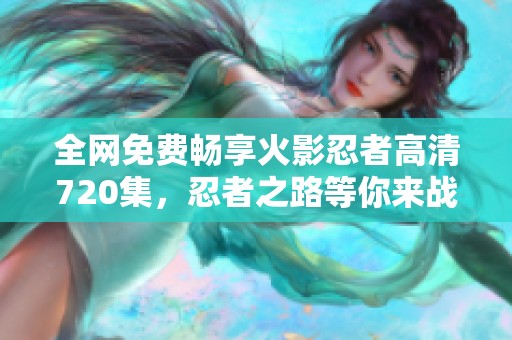 全網(wǎng)免費(fèi)暢享火影忍者高清720集，忍者之路等你來戰(zhàn)