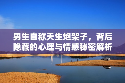 男生自稱天生炮架子，背后隱藏的心理與情感秘密解析