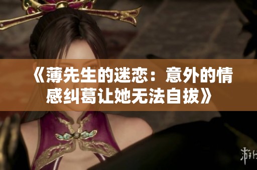 《薄先生的迷戀：意外的情感糾葛讓她無(wú)法自拔》