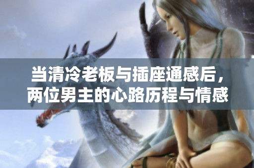 當(dāng)清冷老板與插座通感后，兩位男主的心路歷程與情感糾葛