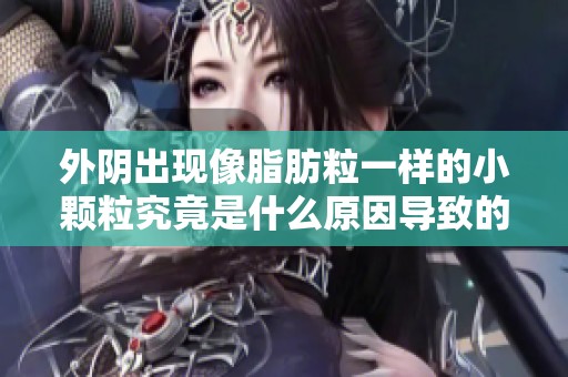 外陰出現(xiàn)像脂肪粒一樣的小顆粒究竟是什么原因?qū)е碌? title=
