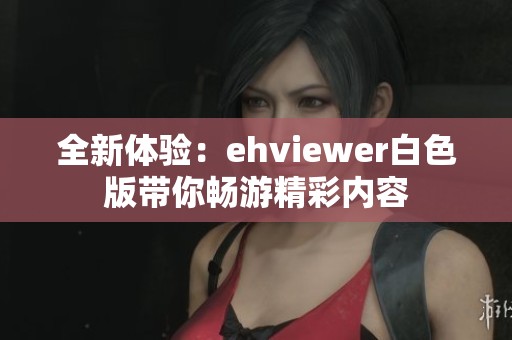 全新體驗(yàn)：ehviewer白色版帶你暢游精彩內(nèi)容