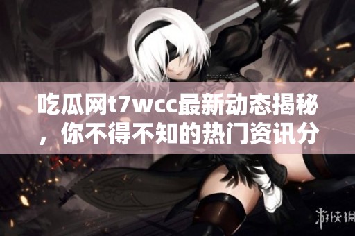 吃瓜網(wǎng)t7wcc最新動態(tài)揭秘，你不得不知的熱門資訊分析