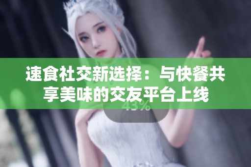 速食社交新選擇：與快餐共享美味的交友平臺上線