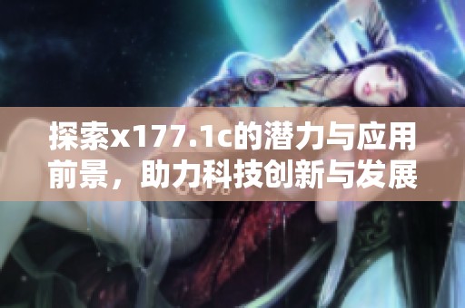 探索x177.1c的潛力與應(yīng)用前景，助力科技創(chuàng)新與發(fā)展
