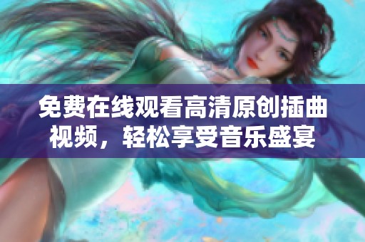 免費(fèi)在線觀看高清原創(chuàng)插曲視頻，輕松享受音樂盛宴