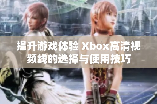 提升游戲體驗(yàn) Xbox高清視頻線的選擇與使用技巧