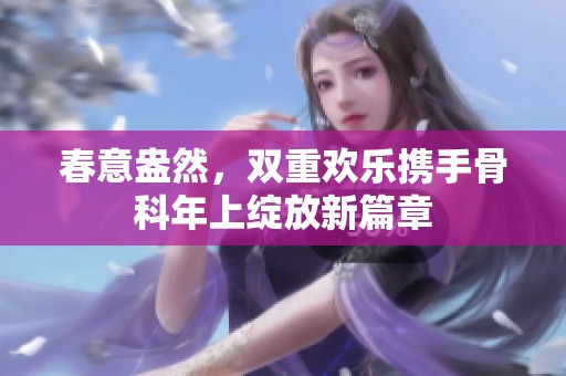 春意盎然，雙重歡樂(lè)攜手骨科年上綻放新篇章