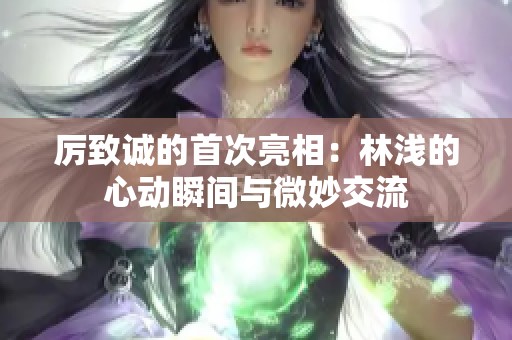 厲致誠的首次亮相：林淺的心動瞬間與微妙交流