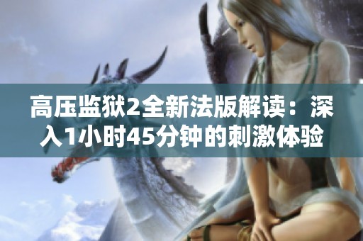 高壓監(jiān)獄2全新法版解讀：深入1小時(shí)45分鐘的刺激體驗(yàn)