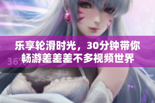 樂享輪滑時光，30分鐘帶你暢游差差差不多視頻世界