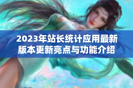 2023年站長統(tǒng)計應用最新版本更新亮點與功能介紹