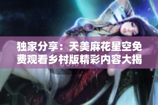 獨(dú)家分享：天美麻花星空免費(fèi)觀看鄉(xiāng)村版精彩內(nèi)容大揭秘