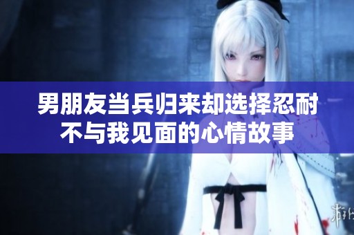 男朋友當(dāng)兵歸來(lái)卻選擇忍耐不與我見面的心情故事