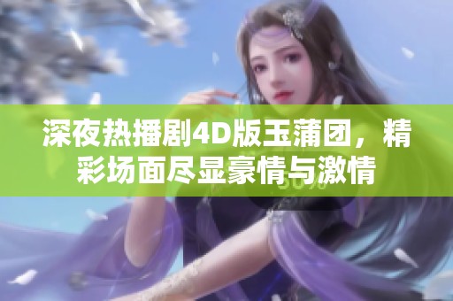深夜熱播劇4D版玉蒲團，精彩場面盡顯豪情與激情