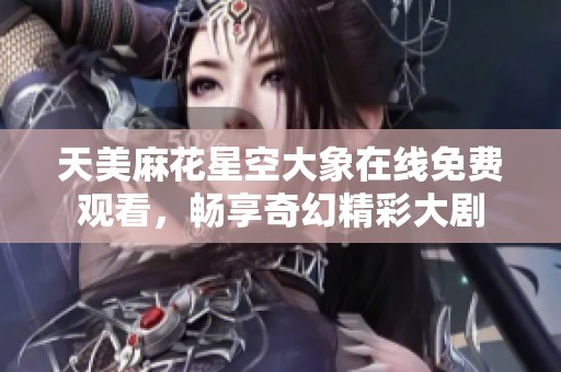 天美麻花星空大象在線免費觀看，暢享奇幻精彩大劇