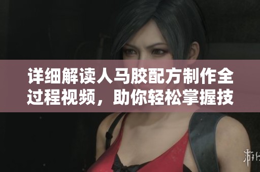 詳細(xì)解讀人馬膠配方制作全過(guò)程視頻，助你輕松掌握技能