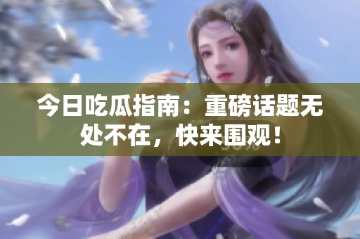 今日吃瓜指南：重磅話題無處不在，快來圍觀！
