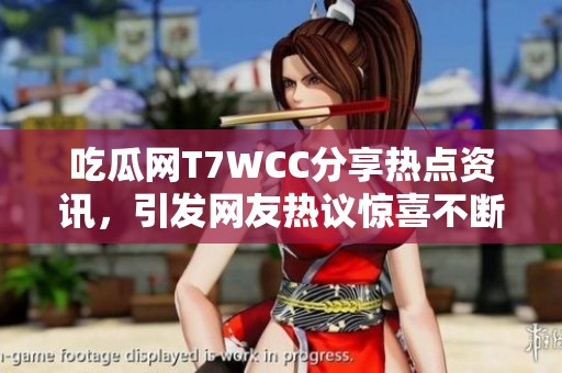 吃瓜網(wǎng)T7WCC分享熱點(diǎn)資訊，引發(fā)網(wǎng)友熱議驚喜不斷