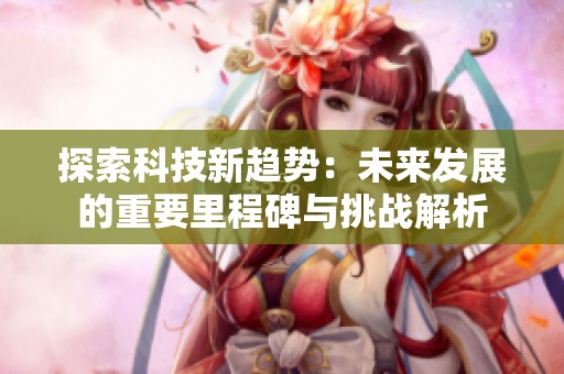 探索科技新趨勢(shì)：未來發(fā)展的重要里程碑與挑戰(zhàn)解析