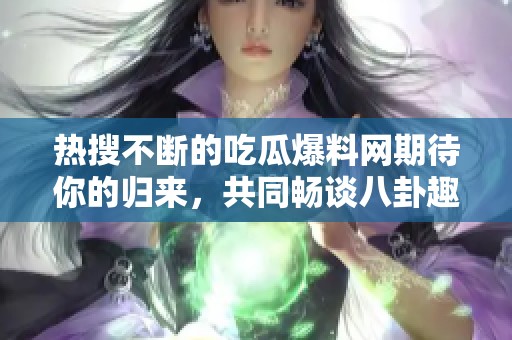 熱搜不斷的吃瓜爆料網(wǎng)期待你的歸來，共同暢談八卦趣聞