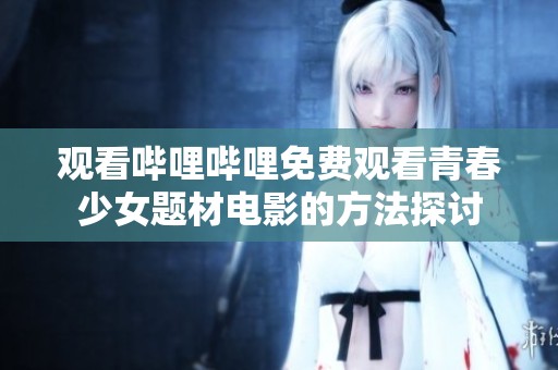 觀看嗶哩嗶哩免費(fèi)觀看青春少女題材電影的方法探討