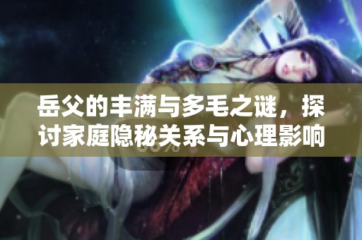 岳父的豐滿與多毛之謎，探討家庭隱秘關(guān)系與心理影響