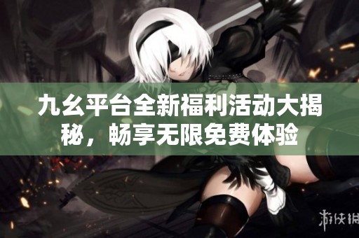 九幺平臺全新福利活動大揭秘，暢享無限免費體驗