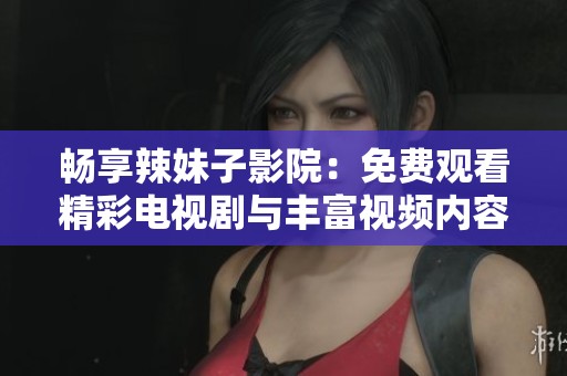 暢享辣妹子影院：免費(fèi)觀看精彩電視劇與豐富視頻內(nèi)容