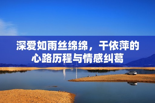 深愛如雨絲綿綿，干依萍的心路歷程與情感糾葛