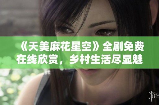 《天美麻花星空》全劇免費(fèi)在線欣賞，鄉(xiāng)村生活盡顯魅力
